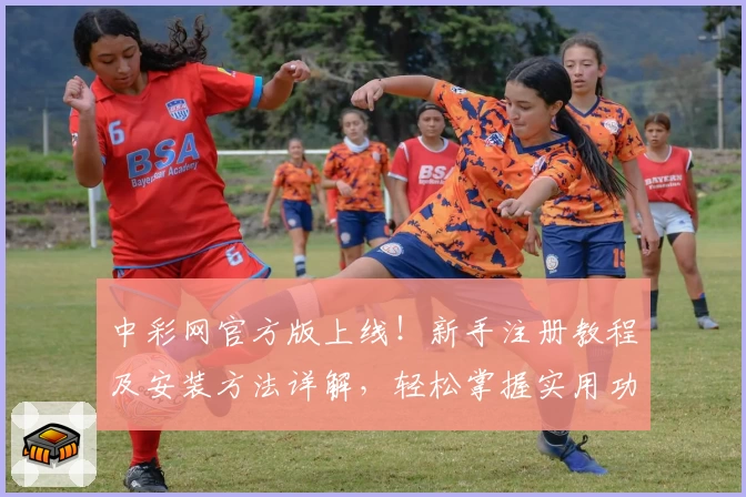 中彩网官方版上线!新手注册教程及安装方法详解,轻松掌握实用功能亮点