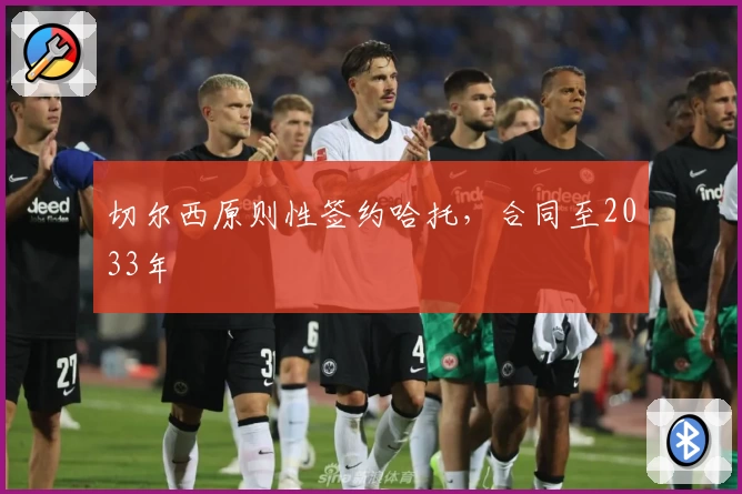 切尔西原则性签约哈托，合同至2033年