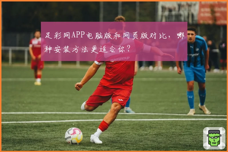 足彩网APP电脑版和网页版对比，哪种安装方法更适合你？