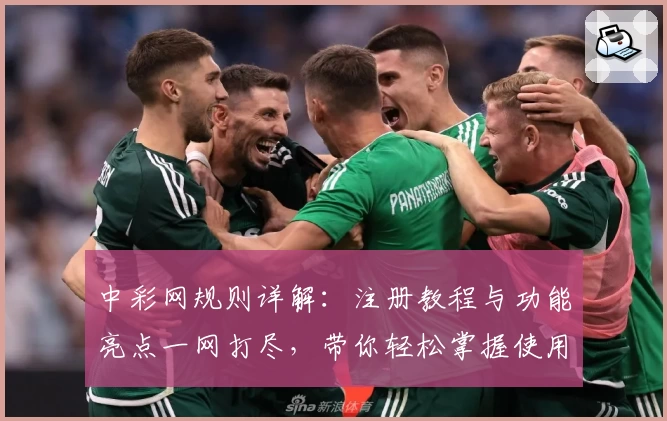 中彩网规则详解：注册教程与功能亮点一网打尽，带你轻松掌握使用技巧