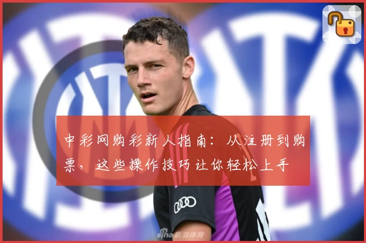 中彩网购彩新人指南：从注册到购票，这些操作技巧让你轻松上手