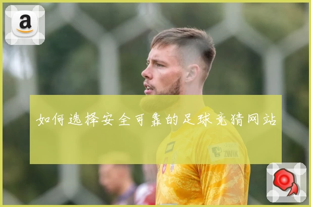 如何选择安全可靠的足球竞猜网站