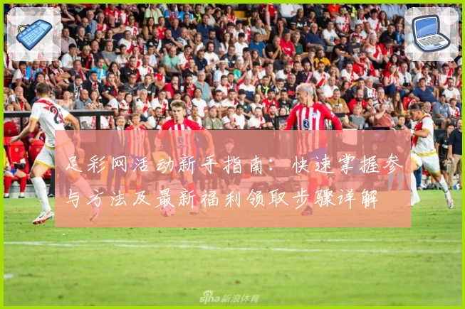 足彩网活动新手指南：快速掌握参与方法及最新福利领取步骤详解
