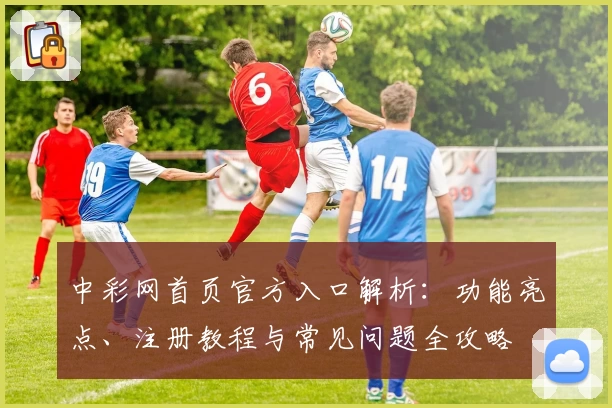 中彩网首页官方入口解析：功能亮点、注册教程与常见问题全攻略