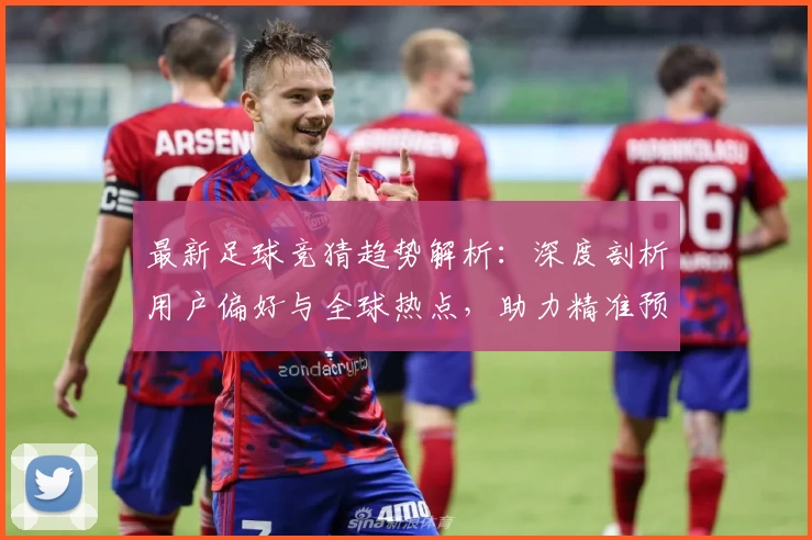 最新足球竞猜趋势解析：深度剖析用户偏好与全球热点，助力精准预测决策