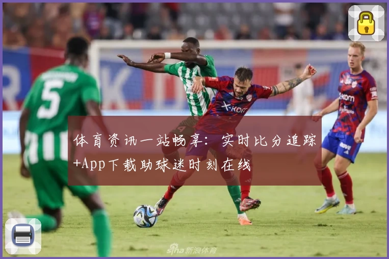体育资讯一站畅享：实时比分追踪+App下载助球迷时刻在线