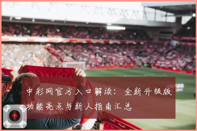 中彩网官方入口解读：全新升级版功能亮点与新人指南汇总