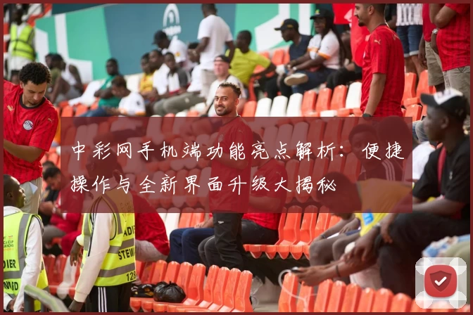 中彩网手机端功能亮点解析：便捷操作与全新界面升级大揭秘