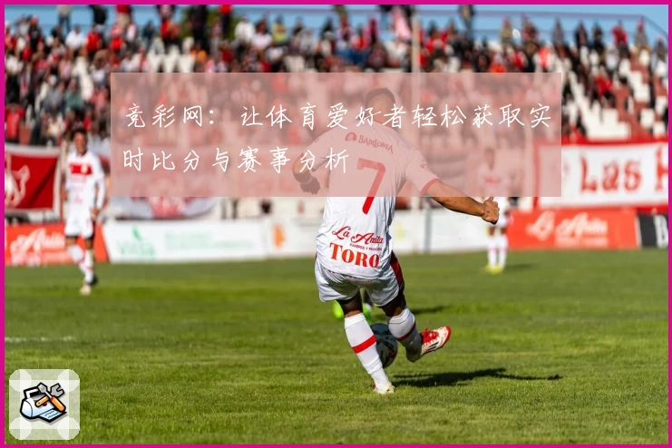 竞彩网：让体育爱好者轻松获取实时比分与赛事分析