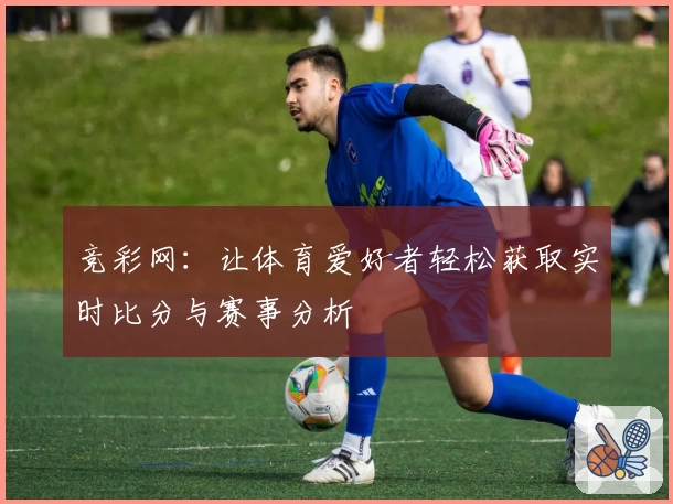 竞彩网：让体育爱好者轻松获取实时比分与赛事分析