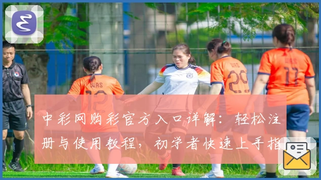 中彩网购彩官方入口详解:轻松注册与使用教程,初学者快速上手指南