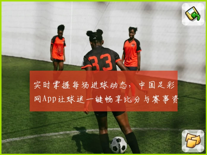 实时掌握每场进球动态，中国足彩网App让球迷一键畅享比分与赛事资讯