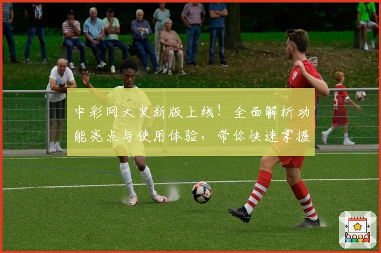 中彩网大奖新版上线！全面解析功能亮点与使用体验，带你快速掌握中奖秘诀