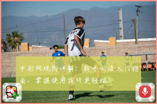 中彩网规则详解：新手必读入门指南，掌握使用技巧更轻松