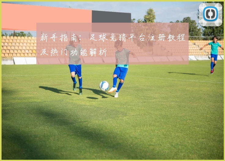 新手指南：足球竞猜平台注册教程及热门功能解析