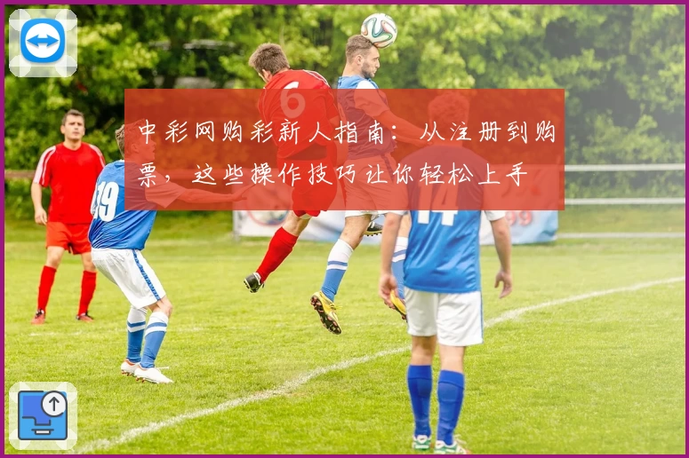 中彩网购彩新人指南：从注册到购票，这些操作技巧让你轻松上手