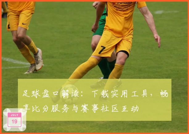 足球盘口解读：下载实用工具，畅享比分服务与赛事社区互动