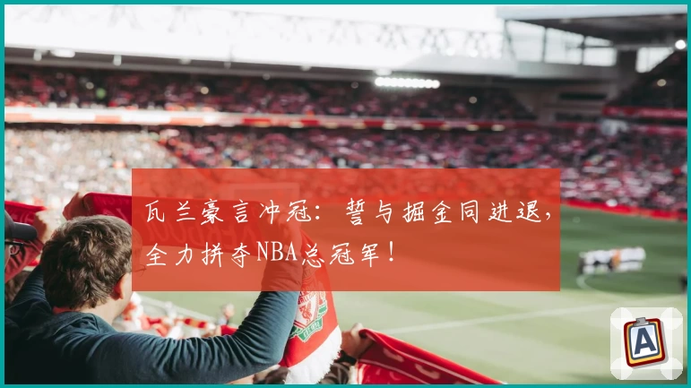 瓦兰豪言冲冠：誓与掘金同进退，全力拼夺NBA总冠军！