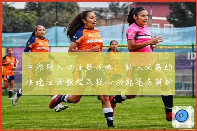 中彩网入口注册攻略：新人必备的快速注册教程及核心功能亮点解析