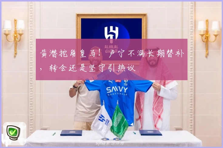黄潜挖角皇马！卢宁不满长期替补，转会还是坚守引热议