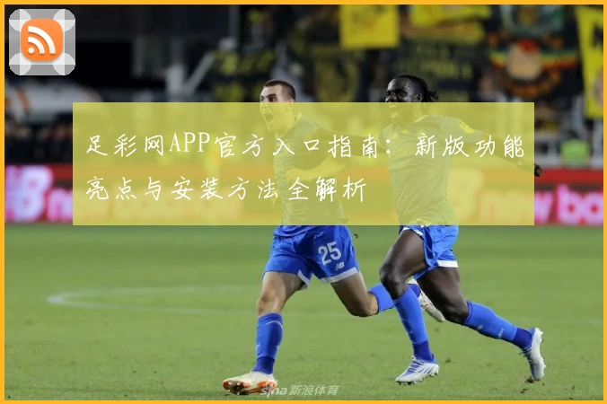 足彩网APP官方入口指南:新版功能亮点与安装方法全解析
