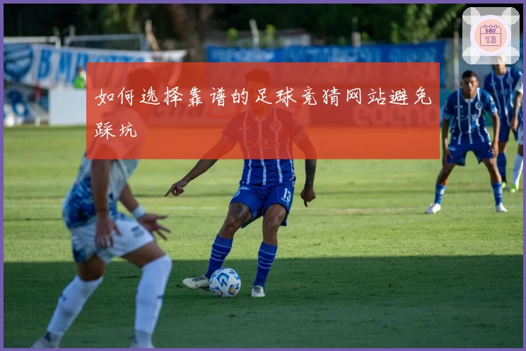 如何选择靠谱的足球竞猜网站避免踩坑