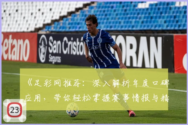 《足彩网推荐：深入解析年度口碑应用，带你轻松掌握赛事情报与精彩推荐》