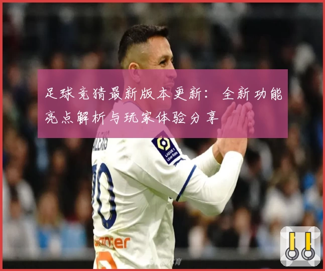 足球竞猜最新版本更新:全新功能亮点解析与玩家体验分享