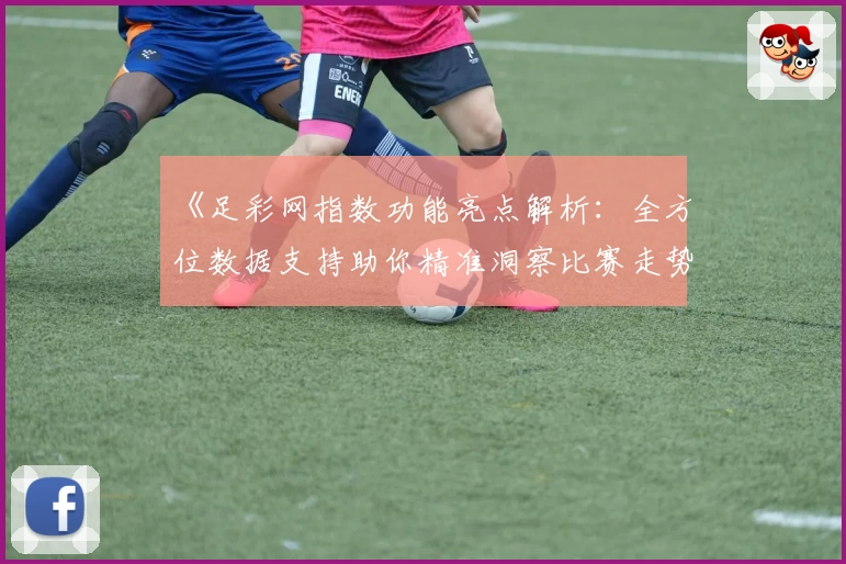 《足彩网指数功能亮点解析：全方位数据支持助你精准洞察比赛走势》