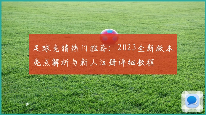 足球竞猜热门推荐:2023全新版本亮点解析与新人注册详细教程