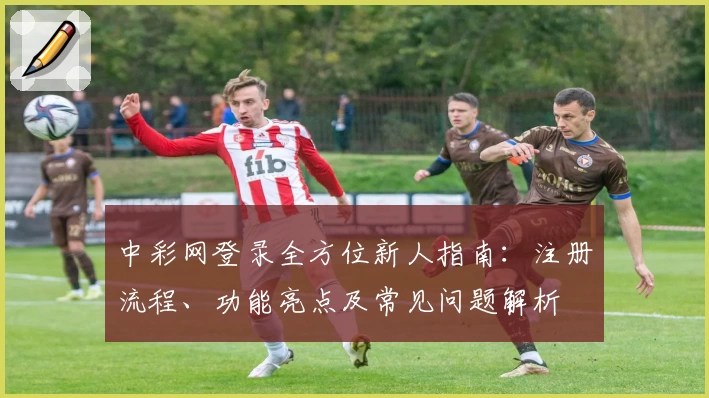 中彩网登录全方位新人指南：注册流程、功能亮点及常见问题解析