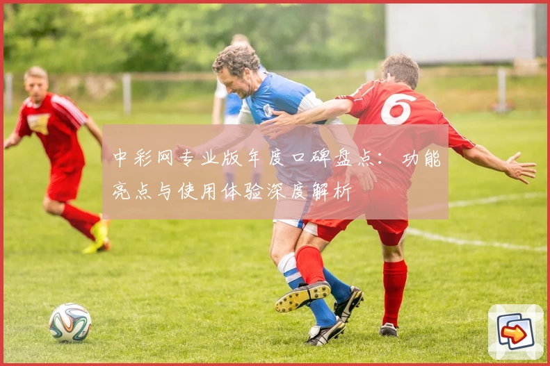 中彩网专业版年度口碑盘点:功能亮点与使用体验深度解析