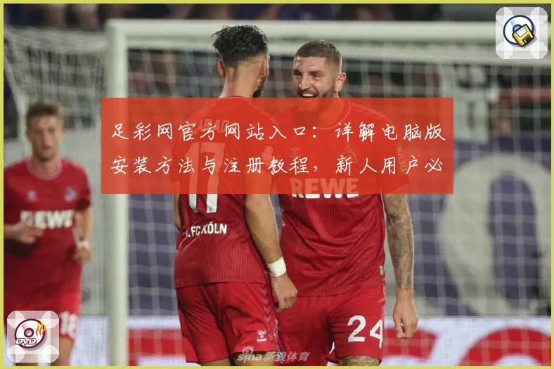 足彩网官方网站入口：详解电脑版安装方法与注册教程，新人用户必看指南