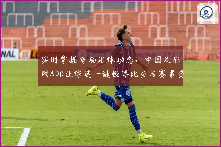 实时掌握每场进球动态，中国足彩网App让球迷一键畅享比分与赛事资讯
