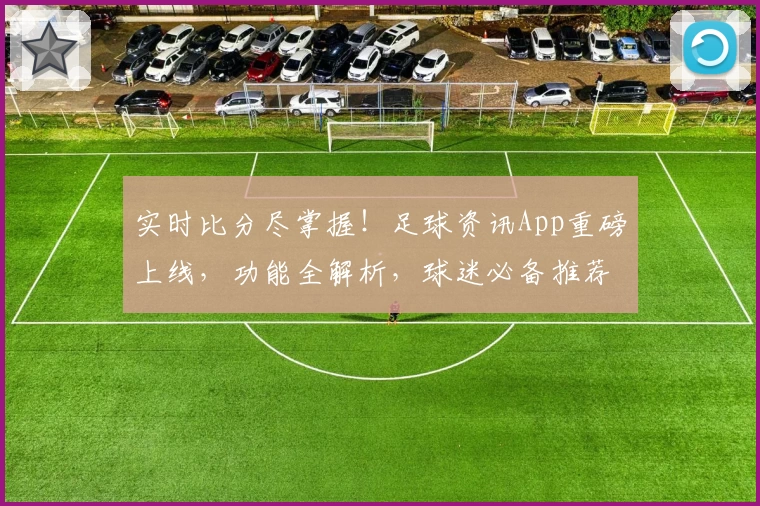 实时比分尽掌握！足球资讯App重磅上线，功能全解析，球迷必备推荐