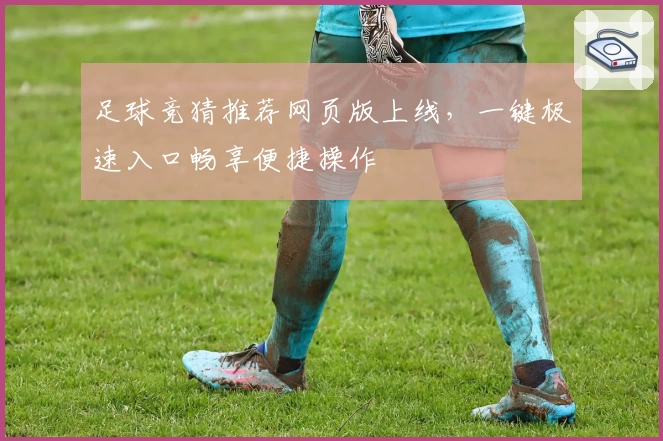 足球竞猜推荐网页版上线，一键极速入口畅享便捷操作