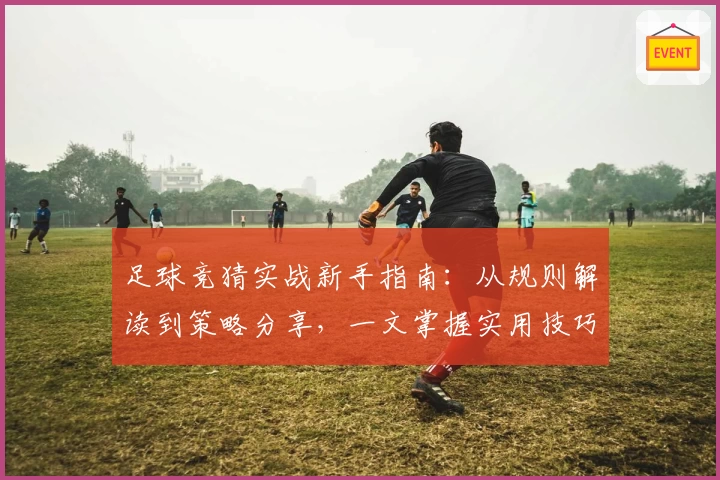 足球竞猜实战新手指南：从规则解读到策略分享，一文掌握实用技巧