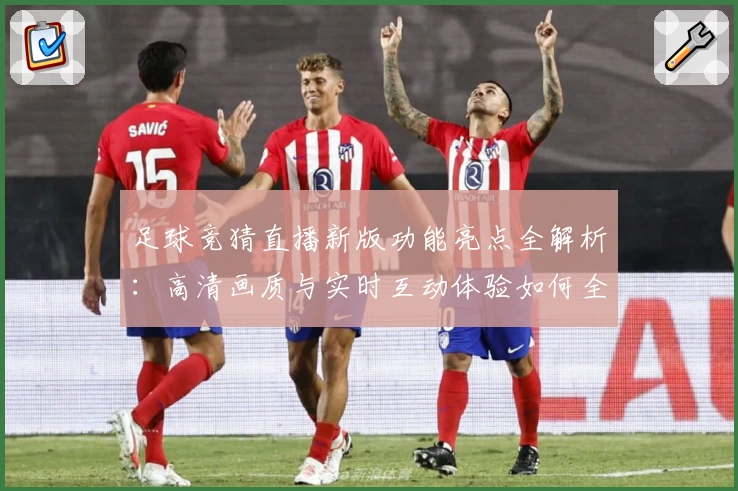 足球竞猜直播新版功能亮点全解析：高清画质与实时互动体验如何全面升级