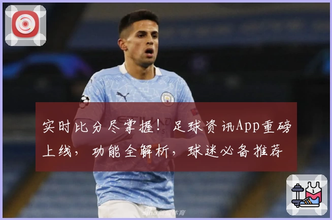 实时比分尽掌握！足球资讯App重磅上线，功能全解析，球迷必备推荐