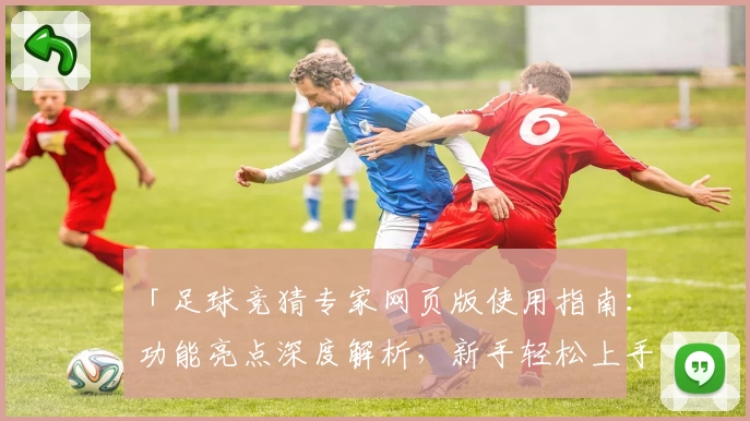 「足球竞猜专家网页版使用指南：功能亮点深度解析，新手轻松上手」
