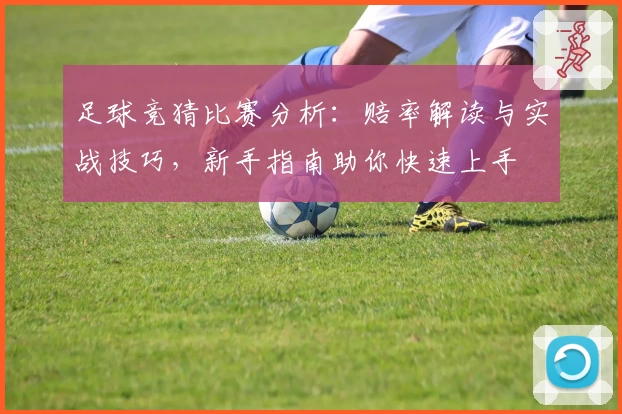 足球竞猜比赛分析：赔率解读与实战技巧，新手指南助你快速上手