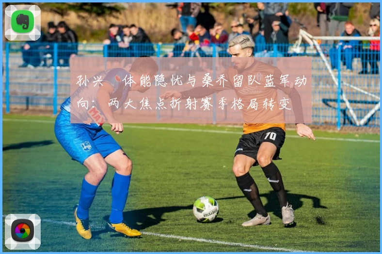 孙兴慜体能隐忧与桑乔留队蓝军动向：两大焦点折射赛季格局转变