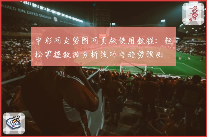 中彩网走势图网页版使用教程：轻松掌握数据分析技巧与趋势预测
