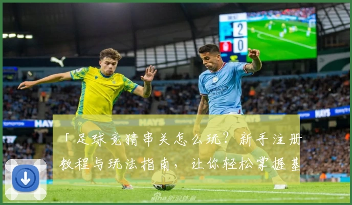 「足球竞猜串关怎么玩？新手注册教程与玩法指南，让你轻松掌握基本技巧」