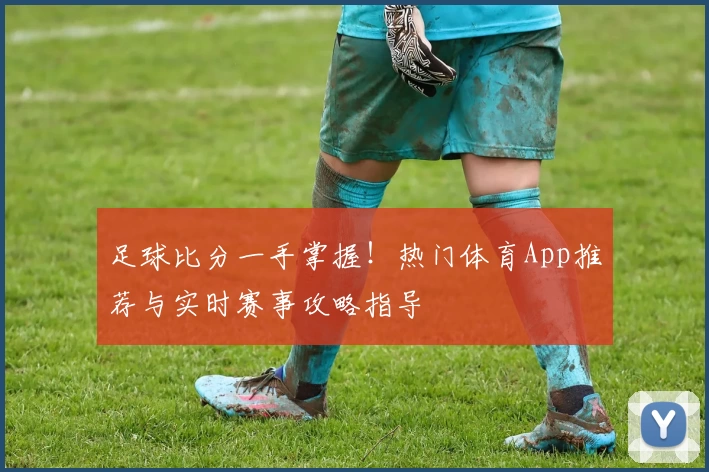足球比分一手掌握！热门体育App推荐与实时赛事攻略指导