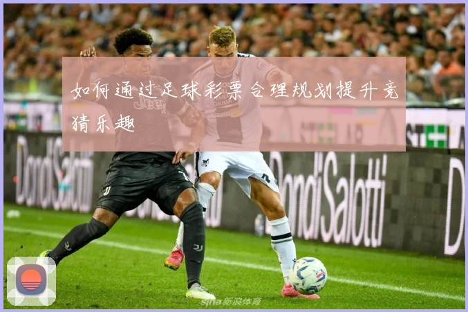 如何通过足球彩票合理规划提升竞猜乐趣
