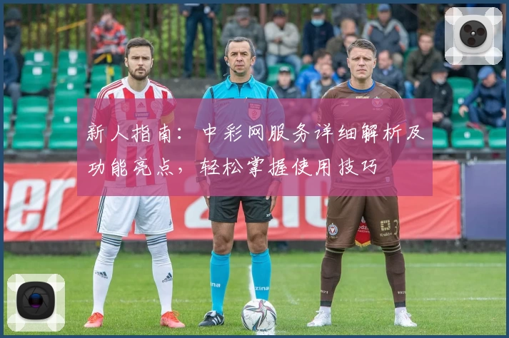 新人指南:中彩网服务详细解析及功能亮点,轻松掌握使用技巧