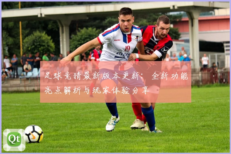足球竞猜最新版本更新：全新功能亮点解析与玩家体验分享