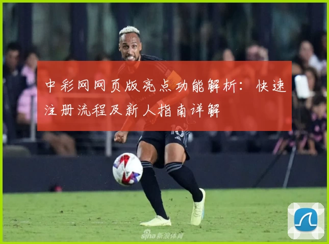 中彩网网页版亮点功能解析：快速注册流程及新人指南详解