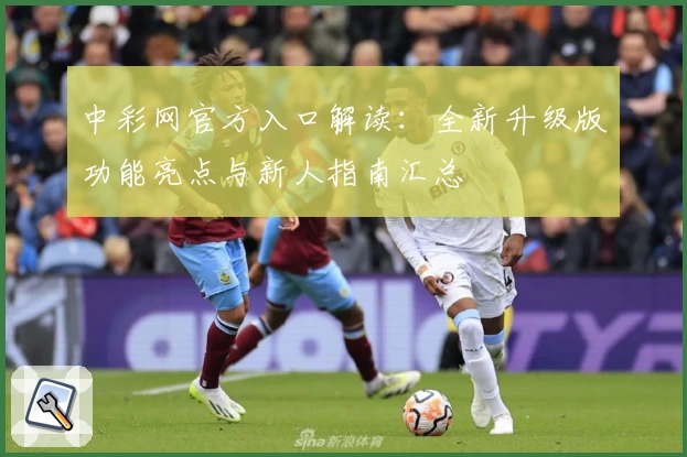 中彩网官方入口解读：全新升级版功能亮点与新人指南汇总